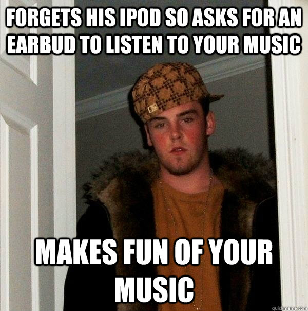 Forgets his ipod so asks for an earbud to listen to your music makes fun of your music - Forgets his ipod so asks for an earbud to listen to your music makes fun of your music  Scumbag Steve