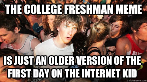 The College freshman meme  is just an older version of the first day on the internet kid - The College freshman meme  is just an older version of the first day on the internet kid  Sudden Clarity Clarence