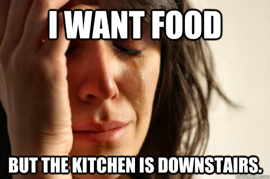 I want food but the kitchen is downstairs.  First World Problems