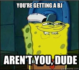 YOu're getting a bj aren't you, dude  Baseball Spongebob