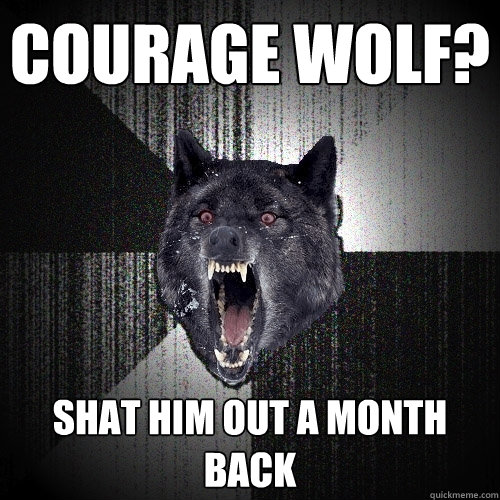 Courage Wolf? Shat him out a month back  Insanity Wolf