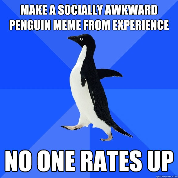 Make a Socially Awkward Penguin Meme from experience  no one rates up  Socially Awkward Penguin