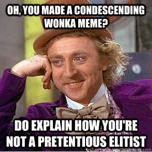 Oh, you made a Condescending Wonka meme? Do explain how you're not a pretentious elitist  Condescending Wonka