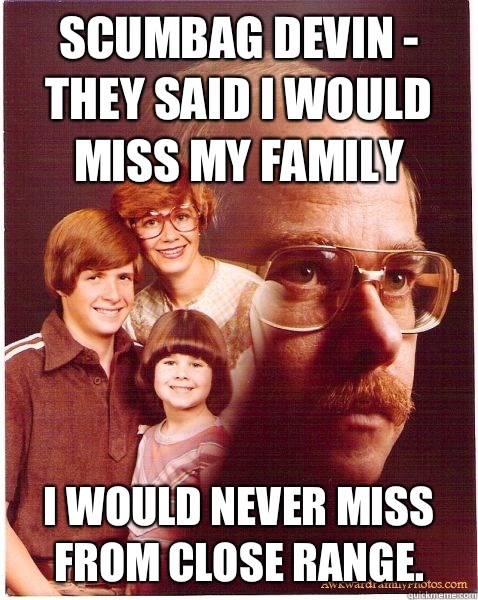 Scumbag Devin - They said I would miss my family I would never miss from close range.  Vengeance Dad