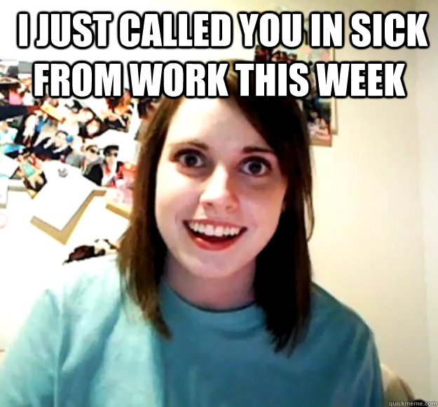  i just called you in sick from work this week   Overly Attached Girlfriend