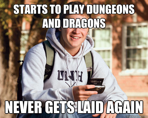 Starts to play Dungeons and Dragons Never gets laid again  College Freshman
