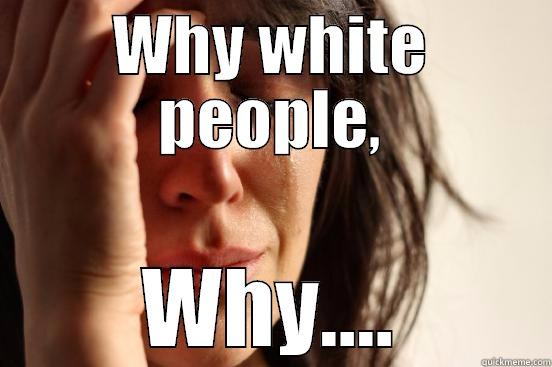 WHY WHITE PEOPLE, WHY.... First World Problems
