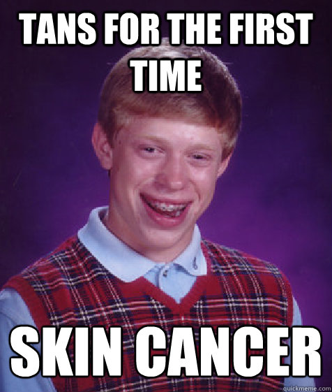 tans for the first time skin cancer
  Bad Luck Brian