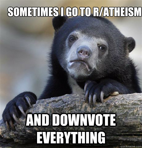 sometimes i go to r/atheism and downvote everything  Confession Bear