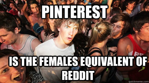 pinterest is the females equivalent of reddit  Sudden Clarity Clarence