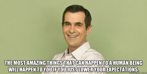  The most amazing things that can happen to a human being will happen to you if you just lower your expectations. -  The most amazing things that can happen to a human being will happen to you if you just lower your expectations.  phil dunphy