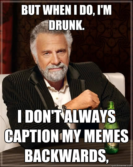 But when I do, I'm drunk. I don't always caption my memes backwards,  The Most Interesting Man In The World