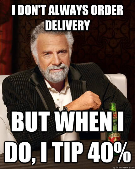 I don't always order delivery but when I do, I tip 40%  The Most Interesting Man In The World