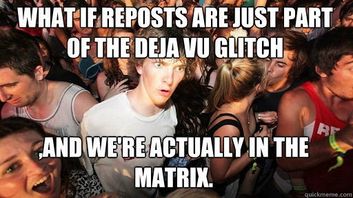 What if reposts are just part of the deja vu glitch
 ,and we're actually in the Matrix.  Sudden Clarity Clarence