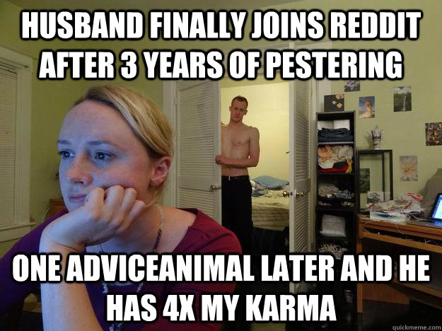 Husband finally joins Reddit after 3 years of pestering One AdviceAnimal later and he has 4x my karma  