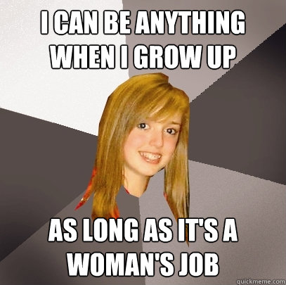 I can be anything when I grow up As long as it's a woman's job  Musically Oblivious 8th Grader