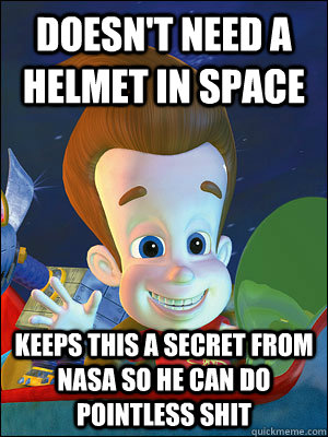 doesn't need a helmet in space keeps this a secret from nasa so he can do pointless shit - doesn't need a helmet in space keeps this a secret from nasa so he can do pointless shit  Scumbag Jimmy Neutron