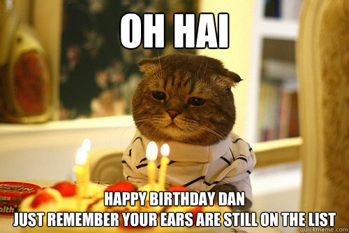 oh hai happy birthday dan
just remember your ears are still on the list - oh hai happy birthday dan
just remember your ears are still on the list  Misc