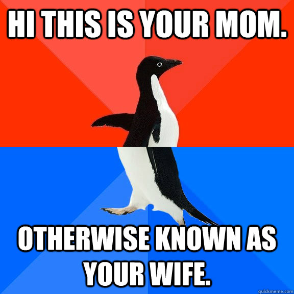 Hi this is your mom. Otherwise known as your wife.  Socially Awesome Awkward Penguin