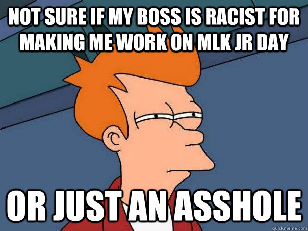 Not sure if my boss is racist for making me work on MLK Jr Day Or just an asshole  Futurama Fry