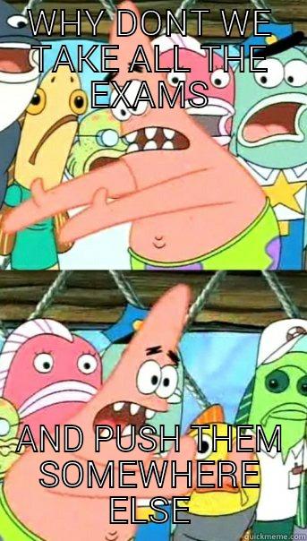 WHY DONT WE TAKE ALL THE EXAMS AND PUSH THEM SOMEWHERE ELSE Push it somewhere else Patrick