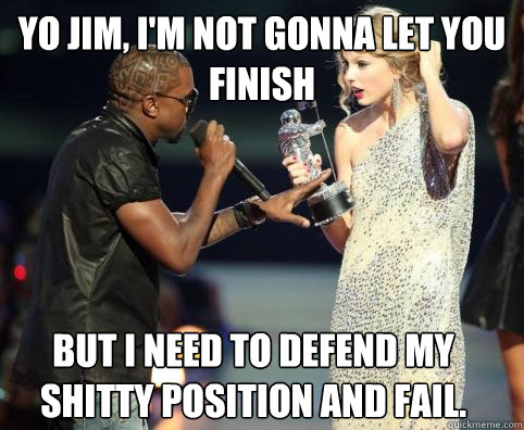 Yo Jim, I'm not gonna let you finish but i need to defend my shitty position and fail. - Yo Jim, I'm not gonna let you finish but i need to defend my shitty position and fail.  Kanye