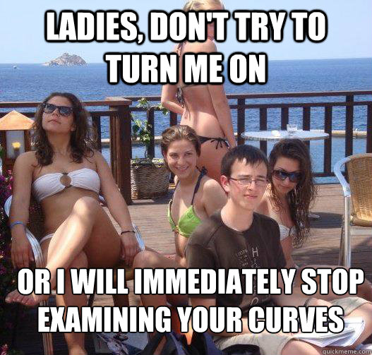 ladies, don't try to turn me on or i will immediately stop examining your curves  Priority Peter