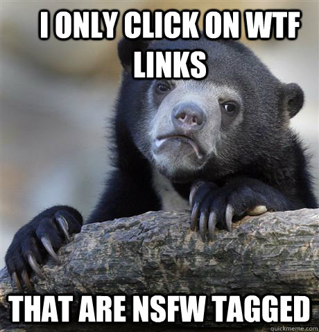 I only click on WTF links That are NSFW tagged  Confession Bear