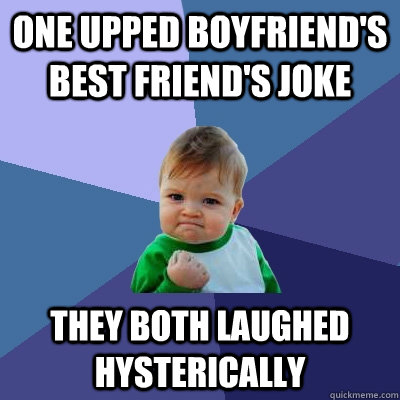 One upped boyfriend's best friend's joke they both laughed hysterically  Success Kid