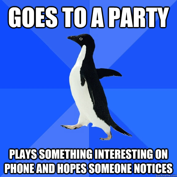 Goes to a party plays something interesting on phone and hopes someone notices  Socially Awkward Penguin