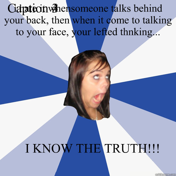i hate it whensomeone talks behind your back, then when it come to talking to your face, your lefted thnking... I KNOW THE TRUTH!!! Caption 3 goes here Caption 4 goes here  Annoying Facebook Girl