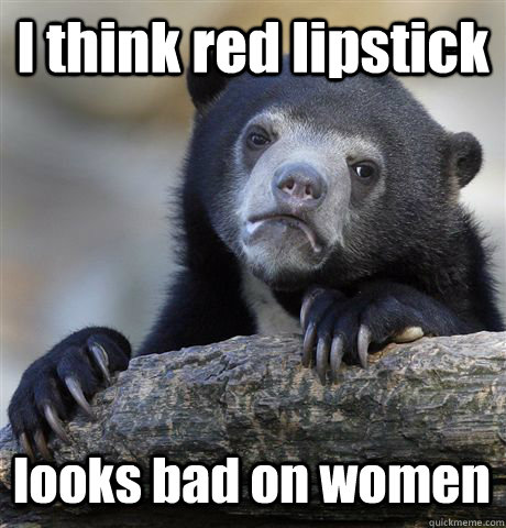 I think red lipstick looks bad on women - I think red lipstick looks bad on women  Confession Bear
