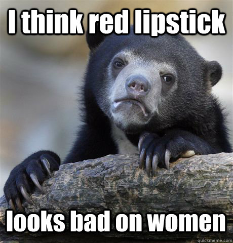 I think red lipstick looks bad on women  Confession Bear