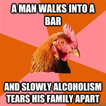 a man walks into a bar and slowly alcoholism tears his family apart - a man walks into a bar and slowly alcoholism tears his family apart  Anti-Joke Chicken