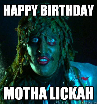 Happy Birthday Motha Lickah  