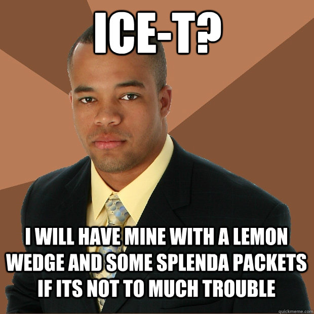 Ice-t? i will have mine with a lemon wedge and some splenda packets if its not to much trouble  Successful Black Man