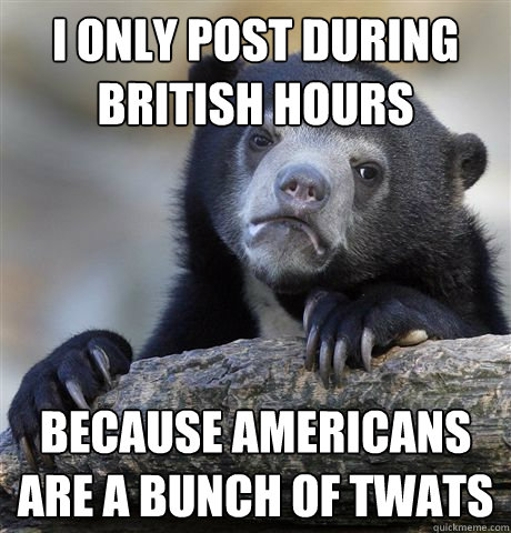 I only post during British hours Because americans are a bunch of twats  Confession Bear