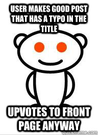 user makes good post that has a typo in the title upvotes to front page anyway  Good Guy Reddit