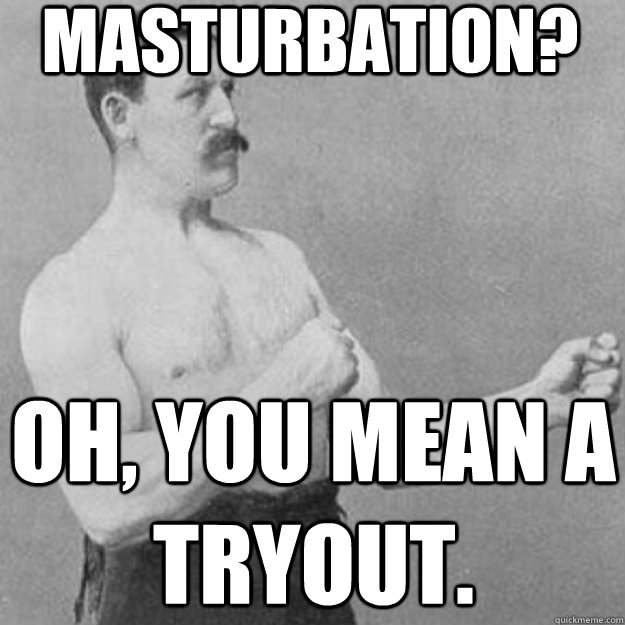 masturbation? oh, you mean a tryout.  overly manly man