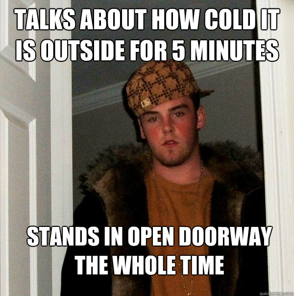 talks about how cold it is outside for 5 minutes stands in open doorway the whole time  Scumbag Steve