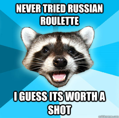 NEVER TRIED RUSSIAN ROULETTE I GUESS ITS WORTH A SHOT  Lame Pun Coon