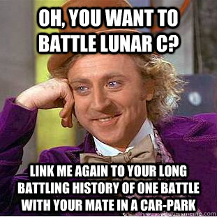 Oh, you want to battle Lunar C? Link me again to your long battling history of one battle with your mate in a car-park  Condescending Wonka
