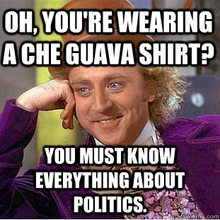 Oh, you're wearing a che guava shirt? You must know everything about politics.  Creepy Wonka