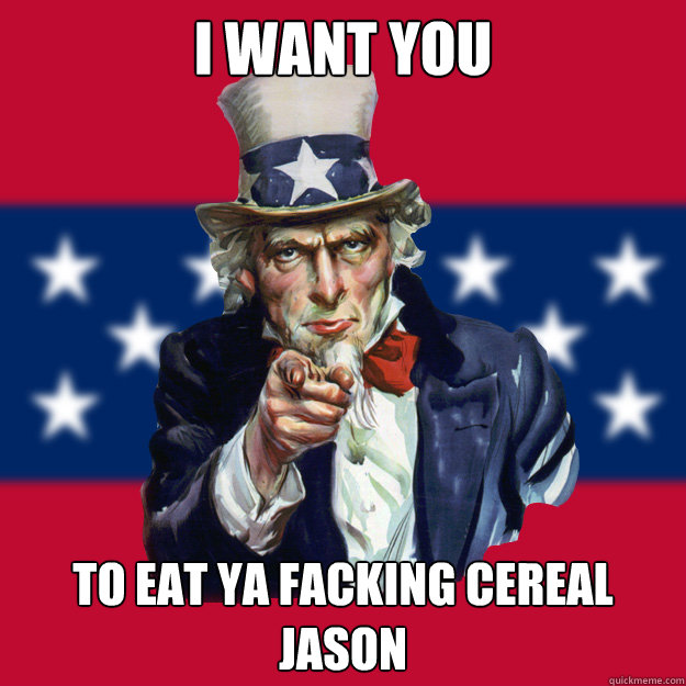I WANT YOU TO EAT YA FACKING CEREAL JASON  Uncle Sam