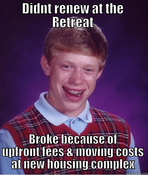 DIDNT RENEW AT THE RETREAT BROKE BECAUSE OF UPFRONT FEES & MOVING COSTS AT NEW HOUSING COMPLEX Bad Luck Brian