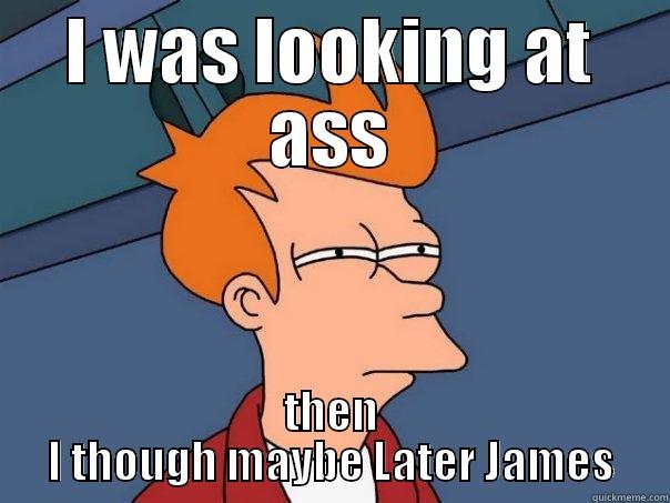 I WAS LOOKING AT ASS THEN I THOUGH MAYBE LATER JAMES Futurama Fry