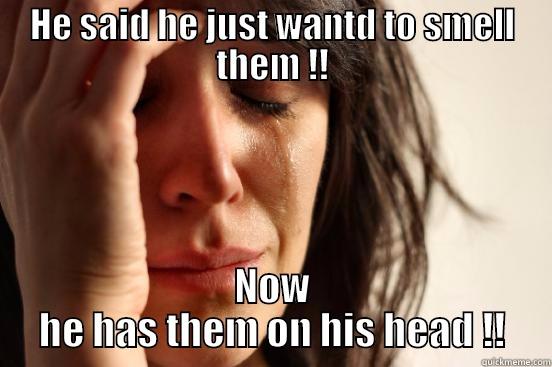 HE SAID HE JUST WANTD TO SMELL THEM !! NOW HE HAS THEM ON HIS HEAD !! First World Problems