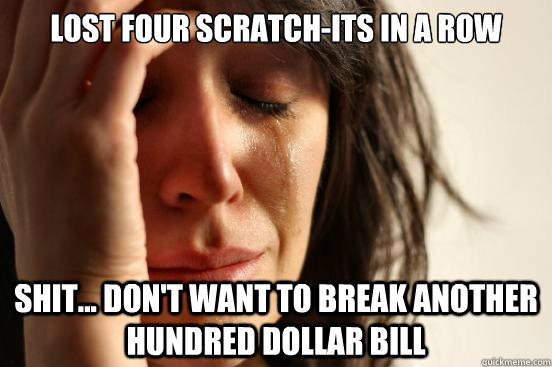 LOST FOUR SCRATCH-ITS IN A ROW SHIT... DON'T WANT TO BREAK ANOTHER HUNDRED DOLLAR BILL  First World Problems