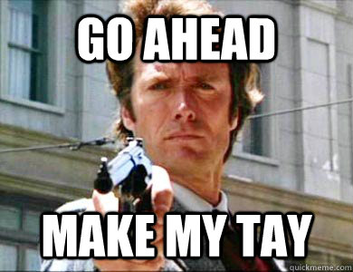 Go ahead make my tay  