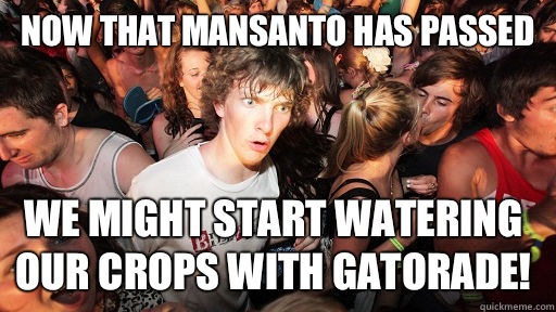 Now that mansanto has passed We might start watering our crops with Gatorade!  Sudden Clarity Clarence